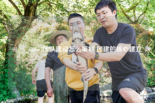 五家渠团队建设怎么策划 团建的核心建立